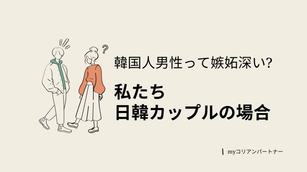韓国人男性は嫉妬深い?私たち日韓カップルの場合