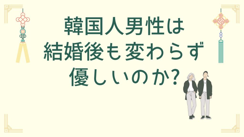 韓国人男性の優しさは結婚後どう変わる？